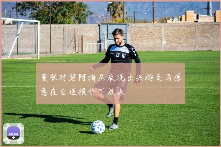 曼联对楚阿梅尼表现出兴趣皇马愿意在合适报价下放人